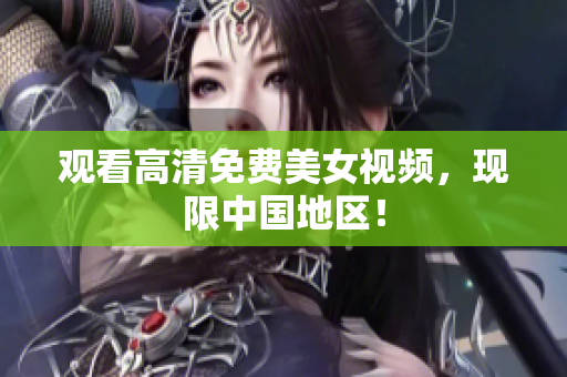 观看高清免费美女视频，现限中国地区！