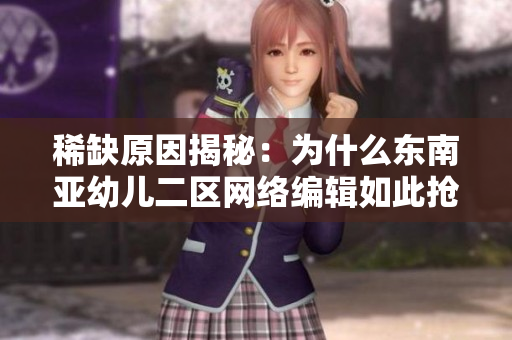稀缺原因揭秘：为什么东南亚幼儿二区网络编辑如此抢手？