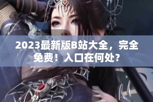 2023最新版B站大全，完全免费！入口在何处？