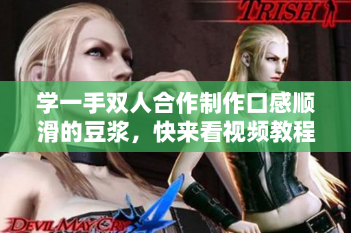 学一手双人合作制作口感顺滑的豆浆，快来看视频教程！