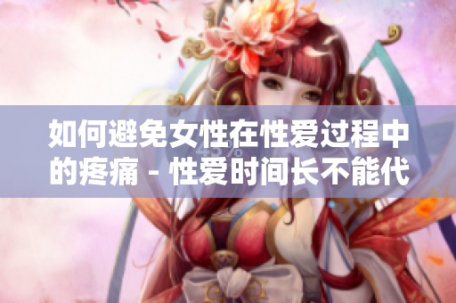 如何避免女性在性爱过程中的疼痛 - 性爱时间长不能代表性爱质量高