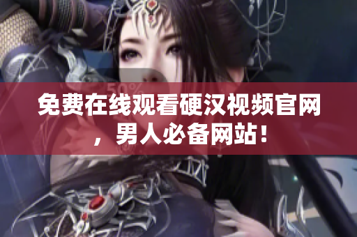 免费在线观看硬汉视频官网，男人必备网站！