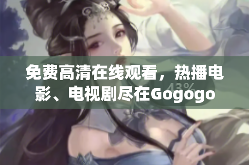 免费高清在线观看，热播电影、电视剧尽在Gogogo
