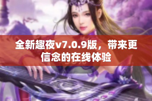 全新趣夜v7.0.9版，带来更信念的在线体验