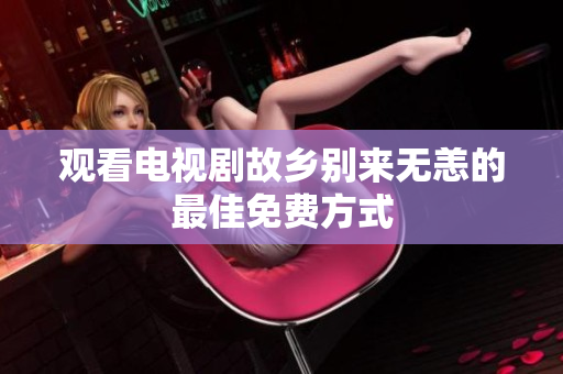 观看电视剧故乡别来无恙的最佳免费方式