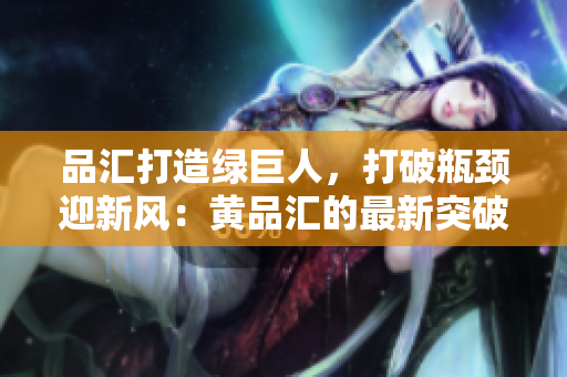 品汇打造绿巨人，打破瓶颈迎新风：黄品汇的最新突破
