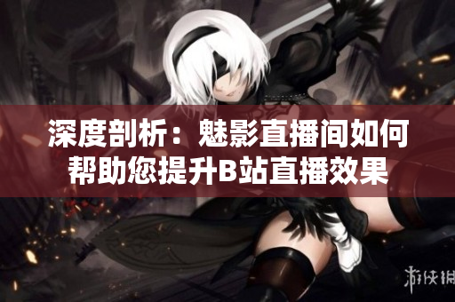 深度剖析：魅影直播间如何帮助您提升B站直播效果