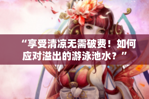 “享受清凉无需破费！如何应对溢出的游泳池水？”