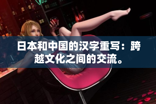 日本和中国的汉字重写：跨越文化之间的交流。