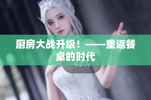 厨房大战升级！——重返餐桌的时代