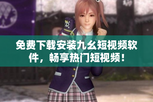 免费下载安装九幺短视频软件，畅享热门短视频！