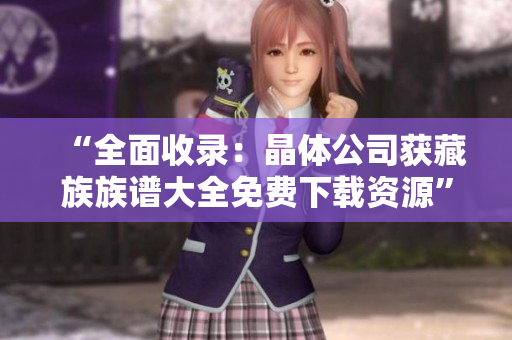 “全面收录：晶体公司获藏族族谱大全免费下载资源”