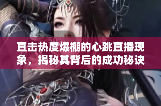 直击热度爆棚的心跳直播现象，揭秘其背后的成功秘诀