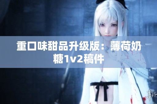 重口味甜品升级版：薄荷奶糖1v2稿件