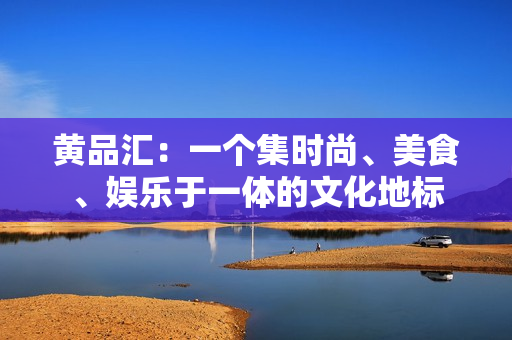 黄品汇：一个集时尚、美食、娱乐于一体的文化地标