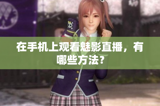 在手机上观看魅影直播，有哪些方法？