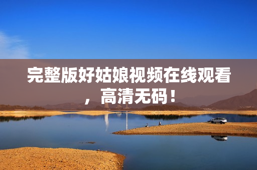 完整版好姑娘视频在线观看，高清无码！