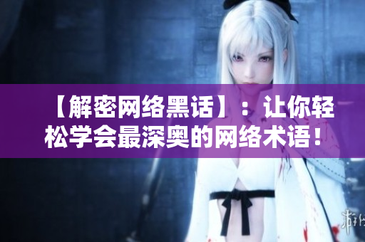 【解密网络黑话】：让你轻松学会最深奥的网络术语！