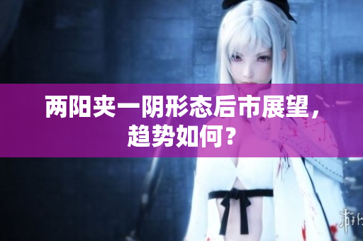 两阳夹一阴形态后市展望，趋势如何？