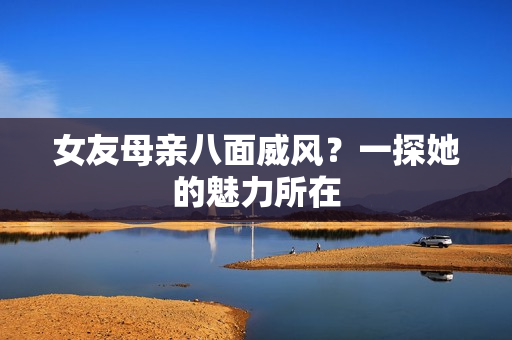女友母亲八面威风？一探她的魅力所在