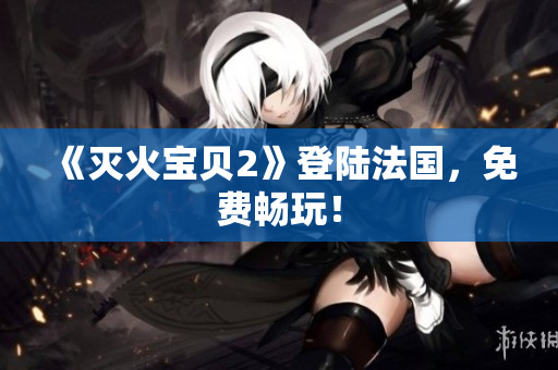 《灭火宝贝2》登陆法国，免费畅玩！