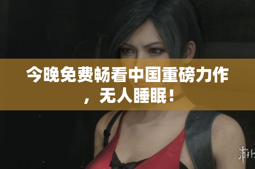 今晚免费畅看中国重磅力作，无人睡眠！