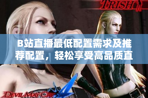 B站直播最低配置需求及推荐配置，轻松享受高品质直播体验