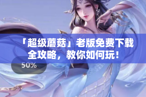 「超级蘑菇」老版免费下载全攻略，教你如何玩！