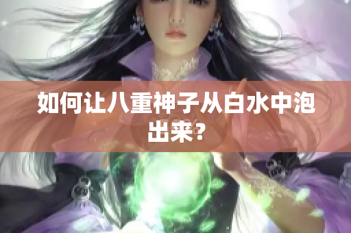 如何让八重神子从白水中泡出来？
