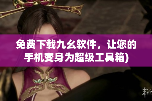 免费下载九幺软件，让您的手机变身为超级工具箱)