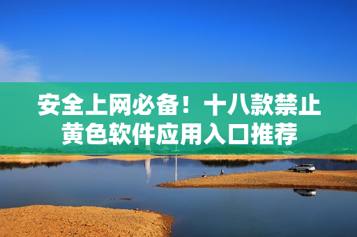 安全上网必备！十八款禁止黄色软件应用入口推荐
