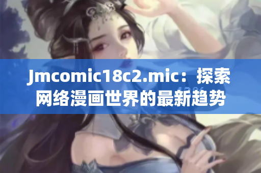 Jmcomic18c2.mic：探索网络漫画世界的最新趋势