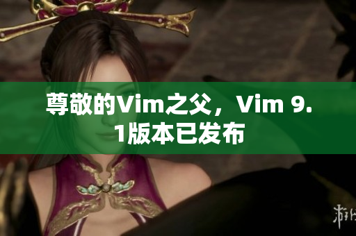 尊敬的Vim之父，Vim 9.1版本已发布