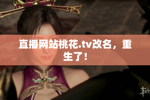 直播网站桃花.tv改名，重生了！
