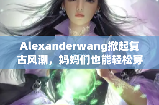 Alexanderwang掀起复古风潮，妈妈们也能轻松穿出高时尚