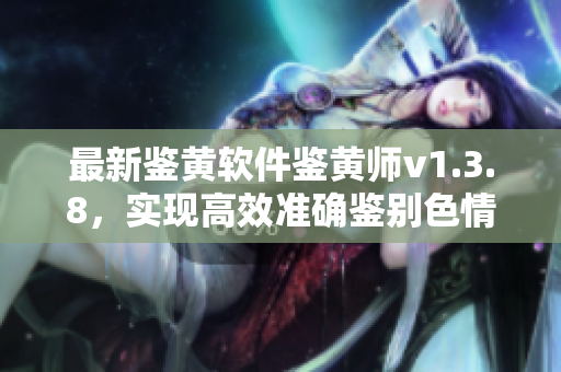 最新鉴黄软件鉴黄师v1.3.8，实现高效准确鉴别色情内容