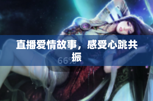 直播爱情故事，感受心跳共振