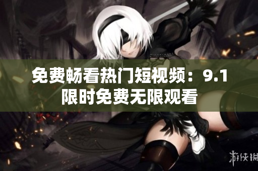 免费畅看热门短视频：9.1限时免费无限观看