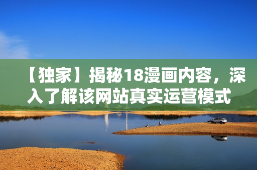 【独家】揭秘18漫画内容，深入了解该网站真实运营模式！