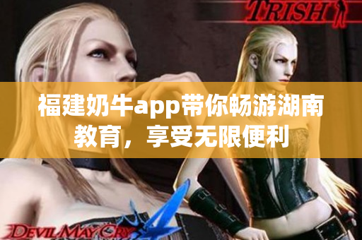 福建奶牛app带你畅游湖南教育，享受无限便利