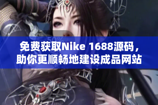 免费获取Nike 1688源码，助你更顺畅地建设成品网站