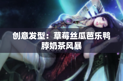 创意发型：草莓丝瓜芭乐鸭脖奶茶风暴