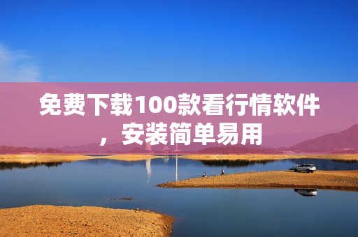 免费下载100款看行情软件，安装简单易用