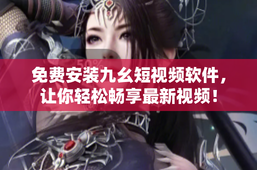 免费安装九幺短视频软件，让你轻松畅享最新视频！