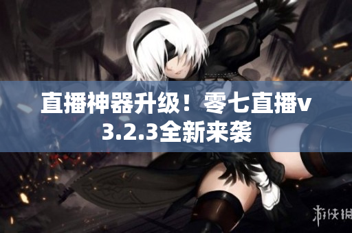 直播神器升级！零七直播v3.2.3全新来袭