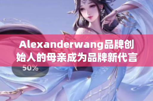 Alexanderwang品牌创始人的母亲成为品牌新代言人