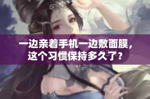 一边亲着手机一边敷面膜，这个习惯保持多久了？