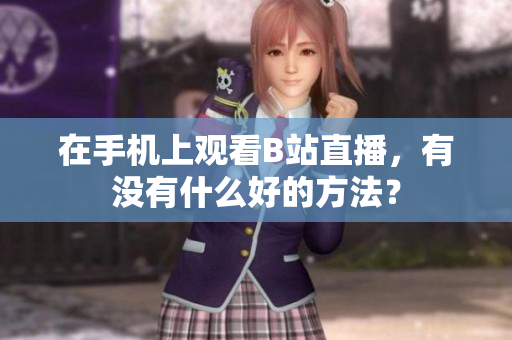 在手机上观看B站直播，有没有什么好的方法？