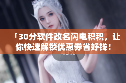 「30分软件改名闪电积积，让你快速解锁优惠券省好钱！」