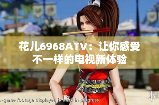 花儿6968ATV：让你感受不一样的电视新体验